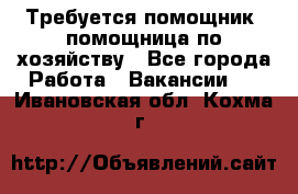 Требуется помощник, помощница по хозяйству - Все города Работа » Вакансии   . Ивановская обл.,Кохма г.